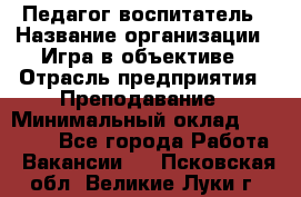 Педагог-воспитатель › Название организации ­ Игра в объективе › Отрасль предприятия ­ Преподавание › Минимальный оклад ­ 15 000 - Все города Работа » Вакансии   . Псковская обл.,Великие Луки г.